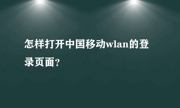 怎样打开中国移动wlan的登录页面？