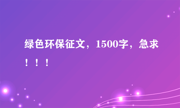 绿色环保征文，1500字，急求！！！