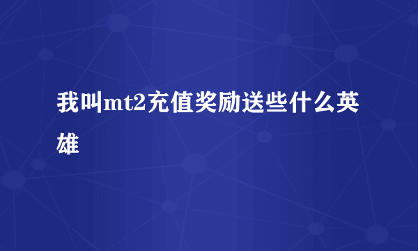 我叫mt2充值奖励送些什么英雄