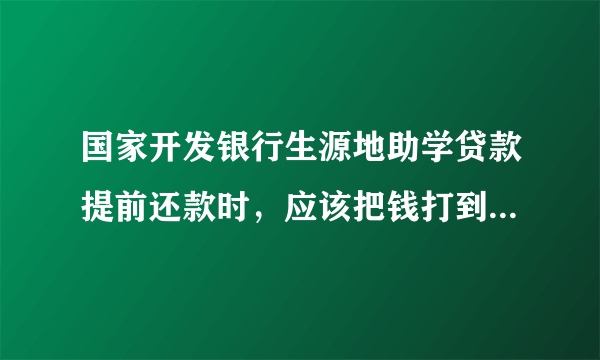 国家开发银行生源地助学贷款提前还款时，应该把钱打到还款支付宝还是学校发的建行卡？