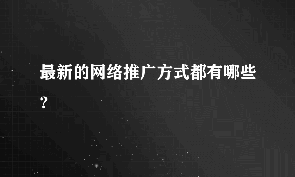 最新的网络推广方式都有哪些？