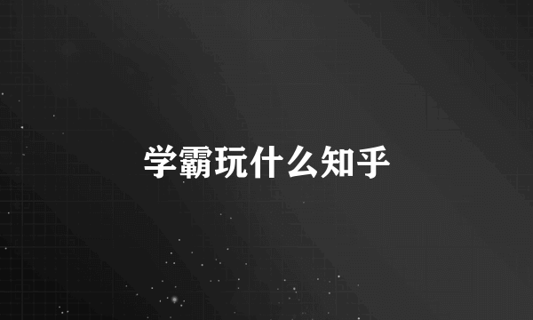 学霸玩什么知乎