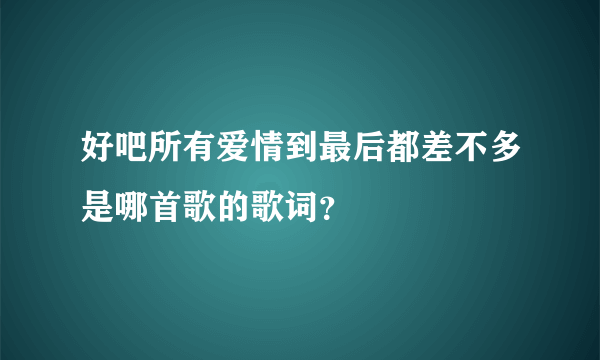 好吧所有爱情到最后都差不多是哪首歌的歌词？