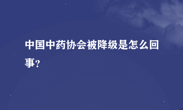 中国中药协会被降级是怎么回事？