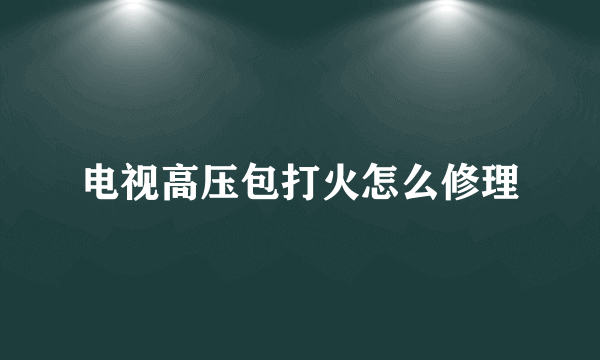 电视高压包打火怎么修理