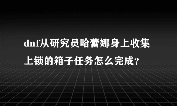 dnf从研究员哈蕾娜身上收集上锁的箱子任务怎么完成？