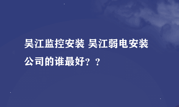 吴江监控安装 吴江弱电安装公司的谁最好？？