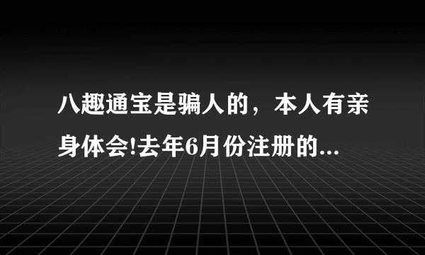 八趣通宝是骗人的，本人有亲身体会!去年6月份注册的，用了大半年的时间挂机(没下线)总算挂到了30元，不给