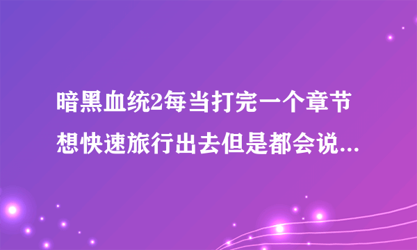 暗黑血统2每当打完一个章节想快速旅行出去但是都会说摧毁地下路线是什么意思呢