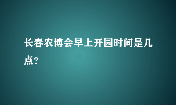 长春农博会早上开园时间是几点？