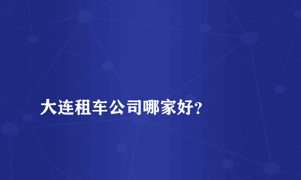 
大连租车公司哪家好？

