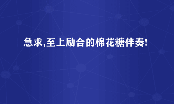 急求,至上励合的棉花糖伴奏!