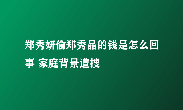 郑秀妍偷郑秀晶的钱是怎么回事 家庭背景遭搜