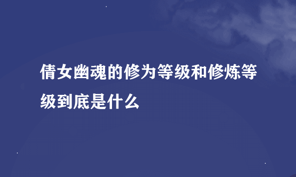 倩女幽魂的修为等级和修炼等级到底是什么