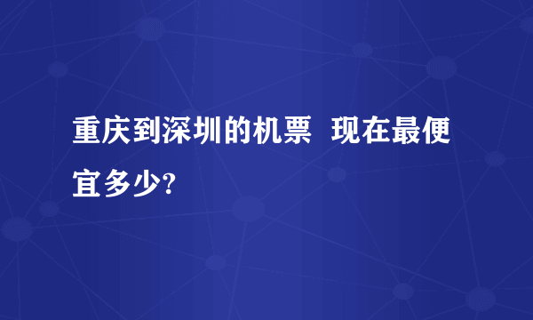 重庆到深圳的机票  现在最便宜多少?