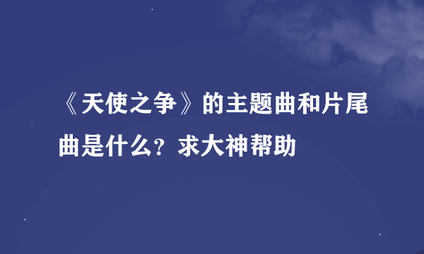 《天使之争》的主题曲和片尾曲是什么？求大神帮助