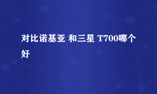 对比诺基亚 和三星 T700哪个好