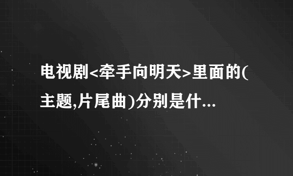 电视剧<牵手向明天>里面的(主题,片尾曲)分别是什么?谢谢了，大神帮忙啊