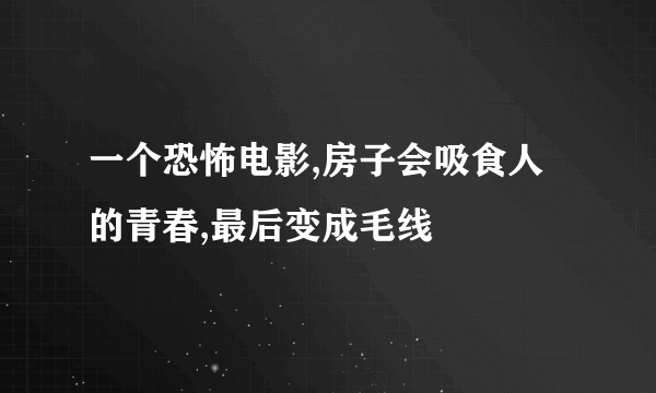 一个恐怖电影,房子会吸食人的青春,最后变成毛线