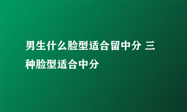 男生什么脸型适合留中分 三种脸型适合中分