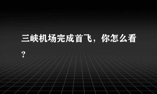 三峡机场完成首飞，你怎么看？