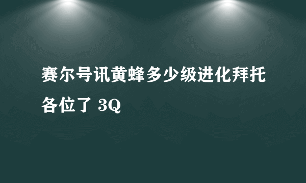 赛尔号讯黄蜂多少级进化拜托各位了 3Q