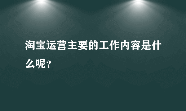 淘宝运营主要的工作内容是什么呢？