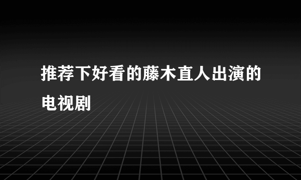 推荐下好看的藤木直人出演的电视剧