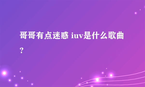 哥哥有点迷惑 iuv是什么歌曲？