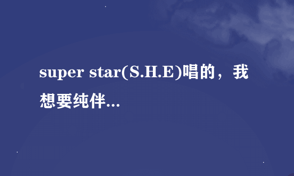 super star(S.H.E)唱的，我想要纯伴奏，包括高潮时候的声音也不需要，就像要纯音乐~