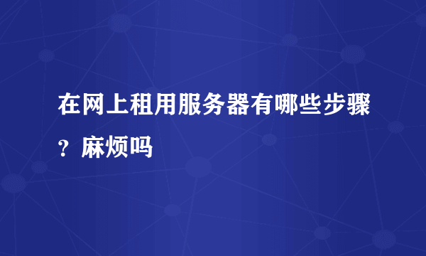 在网上租用服务器有哪些步骤？麻烦吗