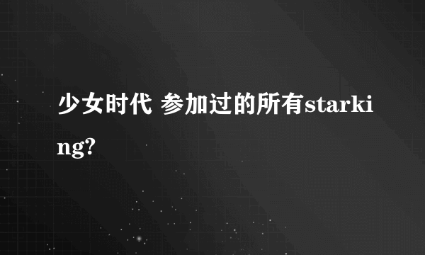 少女时代 参加过的所有starking?