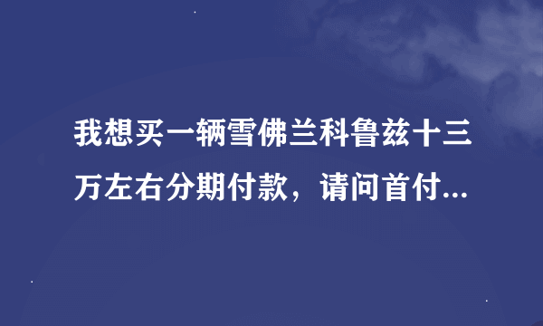 我想买一辆雪佛兰科鲁兹十三万左右分期付款，请问首付要多少钱？需要什么手续？