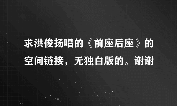 求洪俊扬唱的《前座后座》的空间链接，无独白版的。谢谢