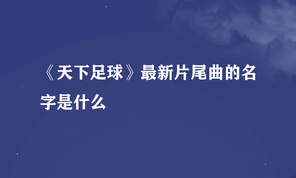 《天下足球》最新片尾曲的名字是什么