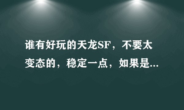 谁有好玩的天龙SF，不要太变态的，稳定一点，如果是侏罗纪就不要说了，没法注册。能注册的说下.谢了