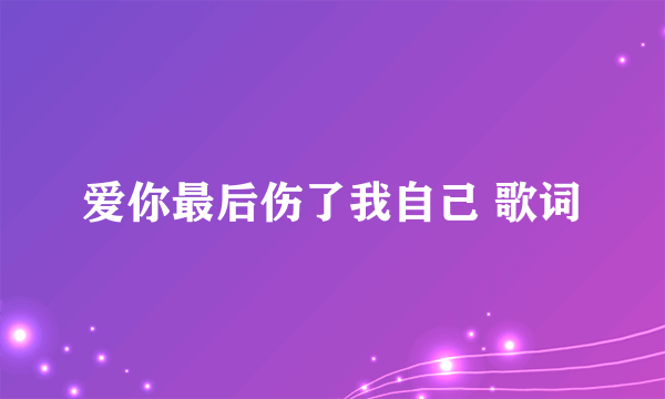 爱你最后伤了我自己 歌词