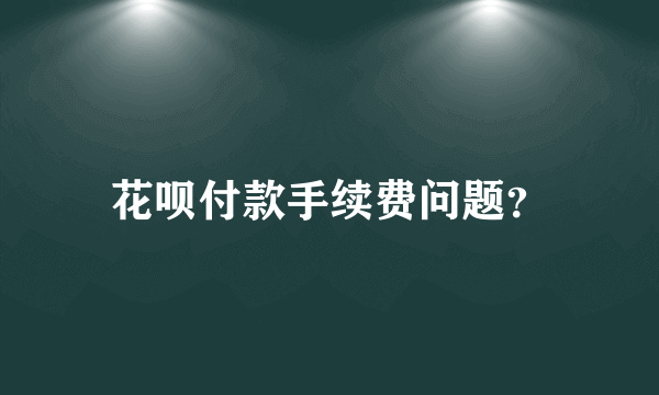 花呗付款手续费问题？