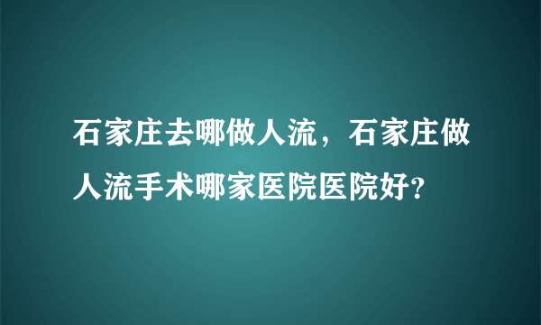 石家庄去哪做人流，石家庄做人流手术哪家医院医院好？