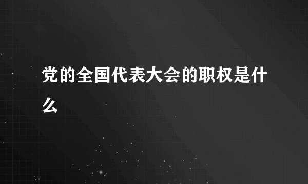 党的全国代表大会的职权是什么