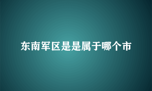 东南军区是是属于哪个市