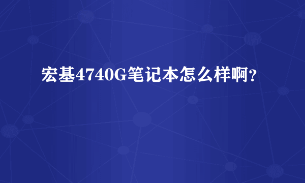 宏基4740G笔记本怎么样啊？