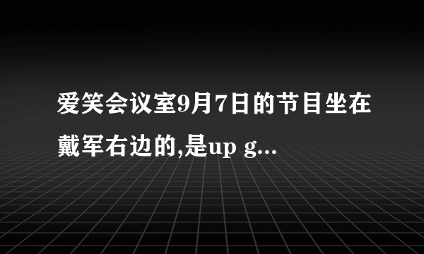 爱笑会议室9月7日的节目坐在戴军右边的,是up girls中的哪个啊？