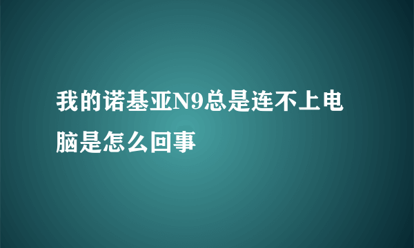 我的诺基亚N9总是连不上电脑是怎么回事