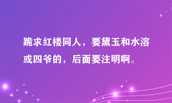 跪求红楼同人，要黛玉和水溶或四爷的，后面要注明啊。