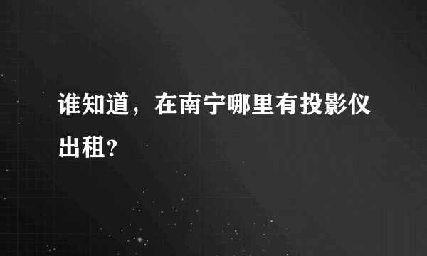 谁知道，在南宁哪里有投影仪出租？