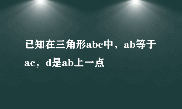 已知在三角形abc中，ab等于ac，d是ab上一点