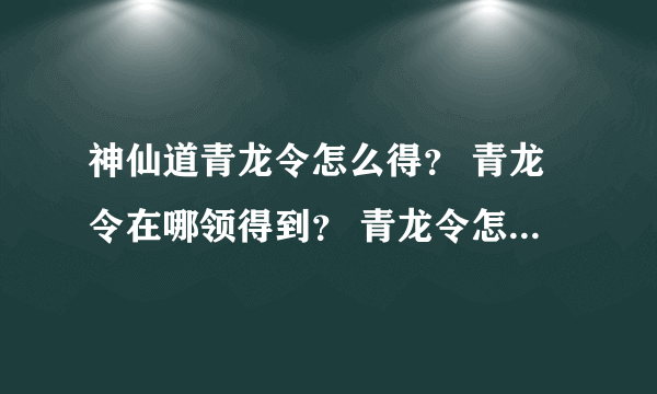 神仙道青龙令怎么得？ 青龙令在哪领得到？ 青龙令怎么弄来？