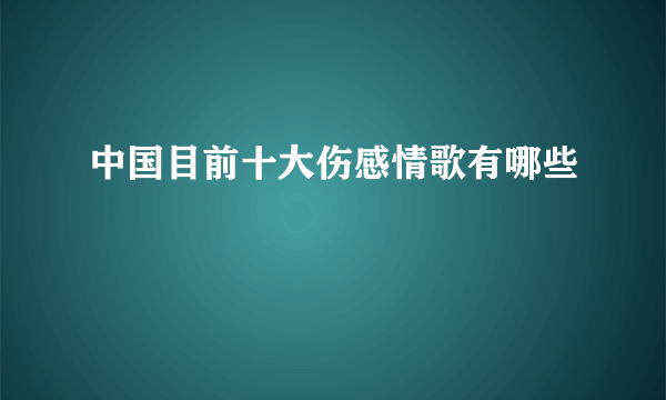 中国目前十大伤感情歌有哪些