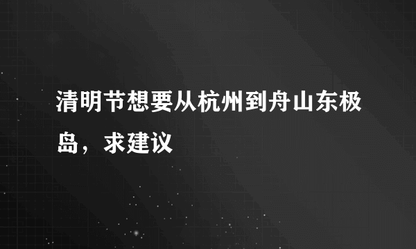 清明节想要从杭州到舟山东极岛，求建议